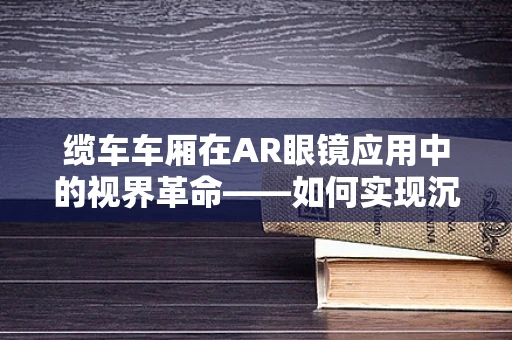 缆车车厢在AR眼镜应用中的视界革命——如何实现沉浸式体验？