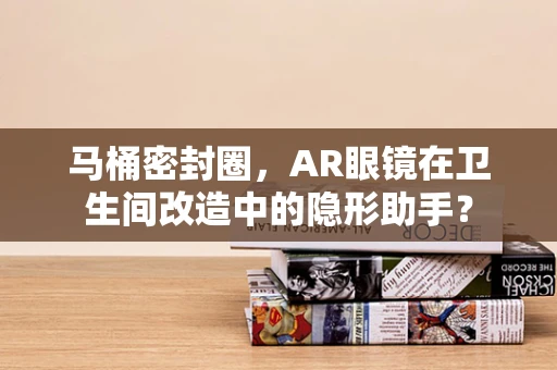 马桶密封圈，AR眼镜在卫生间改造中的隐形助手？