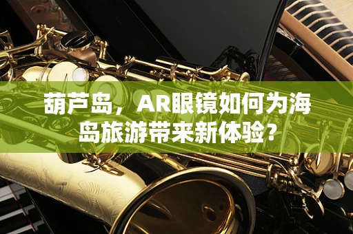 葫芦岛，AR眼镜如何为海岛旅游带来新体验？