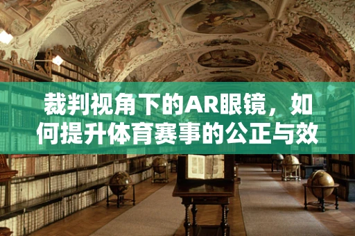 裁判视角下的AR眼镜，如何提升体育赛事的公正与效率？