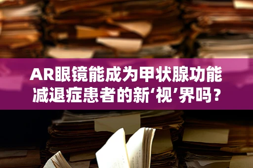 AR眼镜能成为甲状腺功能减退症患者的新‘视’界吗？