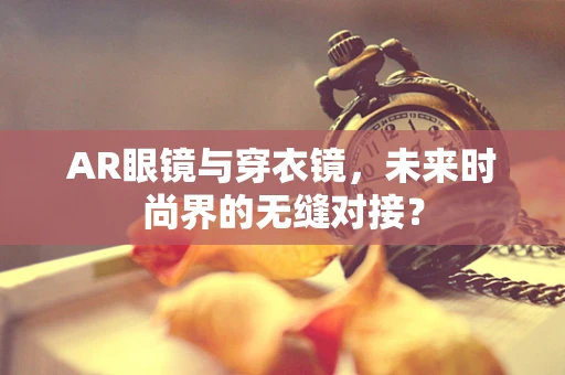 AR眼镜与穿衣镜，未来时尚界的无缝对接？