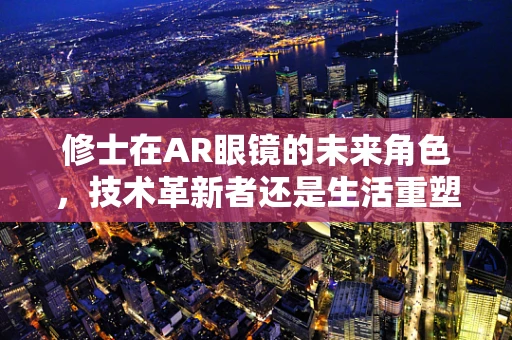 修士在AR眼镜的未来角色，技术革新者还是生活重塑者？
