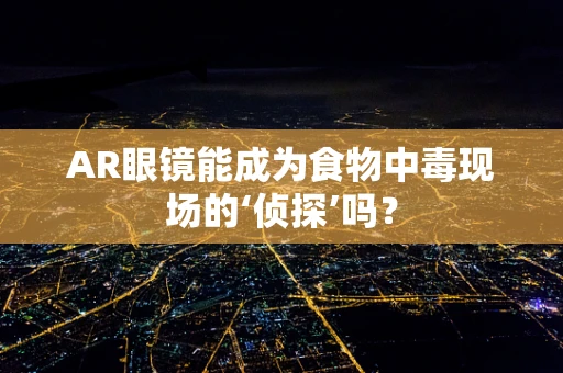AR眼镜能成为食物中毒现场的‘侦探’吗？