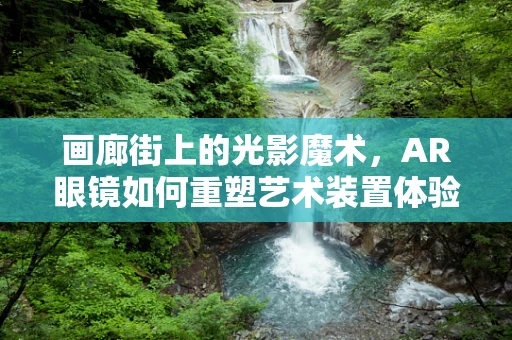 画廊街上的光影魔术，AR眼镜如何重塑艺术装置体验？