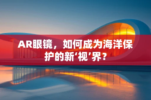 AR眼镜，如何成为海洋保护的新‘视’界？