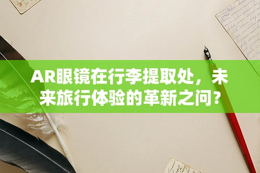 AR眼镜在行李提取处，未来旅行体验的革新之问？