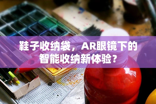 鞋子收纳袋，AR眼镜下的智能收纳新体验？