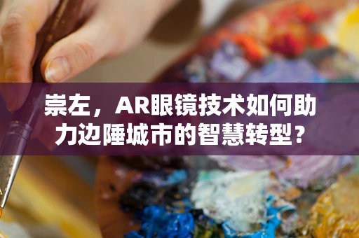 崇左，AR眼镜技术如何助力边陲城市的智慧转型？