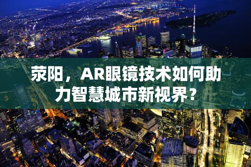 荥阳，AR眼镜技术如何助力智慧城市新视界？