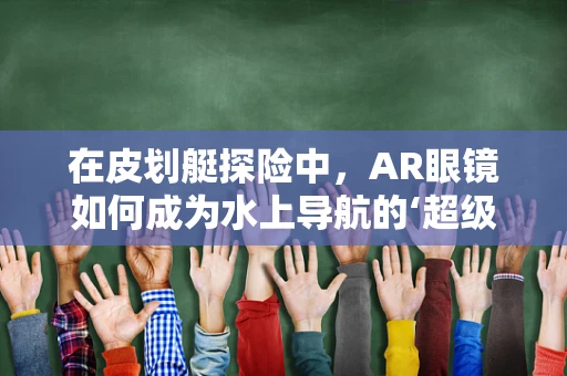 在皮划艇探险中，AR眼镜如何成为水上导航的‘超级眼’？