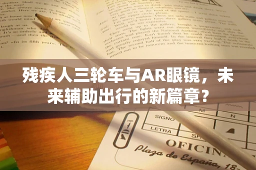 残疾人三轮车与AR眼镜，未来辅助出行的新篇章？