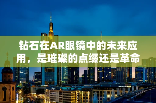 钻石在AR眼镜中的未来应用，是璀璨的点缀还是革命性的创新？