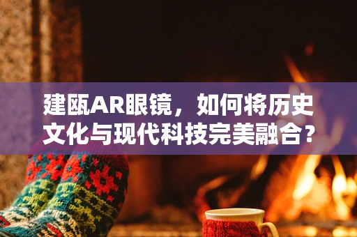 建瓯AR眼镜，如何将历史文化与现代科技完美融合？
