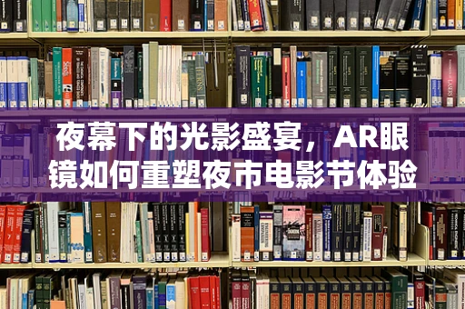 夜幕下的光影盛宴，AR眼镜如何重塑夜市电影节体验？