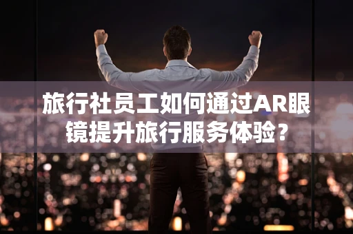 旅行社员工如何通过AR眼镜提升旅行服务体验？