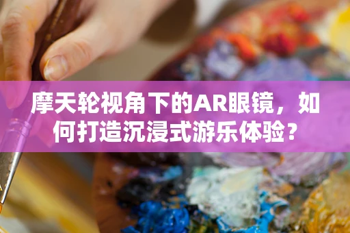 摩天轮视角下的AR眼镜，如何打造沉浸式游乐体验？