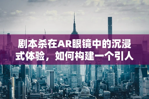 剧本杀在AR眼镜中的沉浸式体验，如何构建一个引人入胜的虚拟世界？