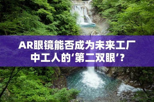 AR眼镜能否成为未来工厂中工人的‘第二双眼’？