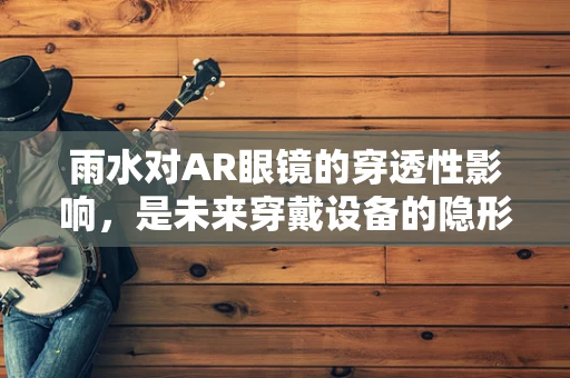 雨水对AR眼镜的穿透性影响，是未来穿戴设备的隐形挑战吗？