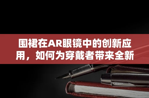 围裙在AR眼镜中的创新应用，如何为穿戴者带来全新体验？
