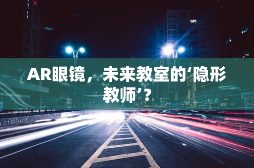 AR眼镜，未来教室的‘隐形教师’？