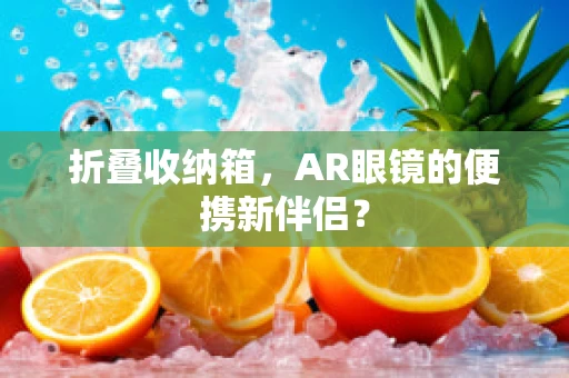折叠收纳箱，AR眼镜的便携新伴侣？