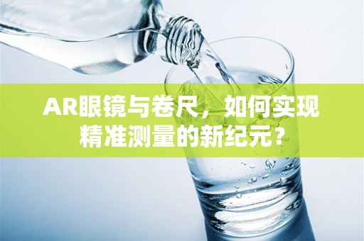 AR眼镜与卷尺，如何实现精准测量的新纪元？