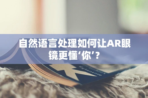 自然语言处理如何让AR眼镜更懂‘你’？