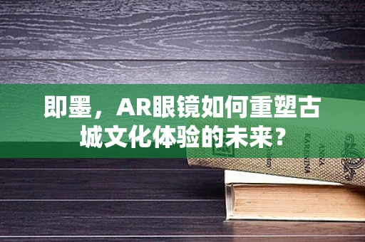 即墨，AR眼镜如何重塑古城文化体验的未来？