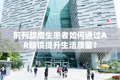 前列腺增生患者如何通过AR眼镜提升生活质量？