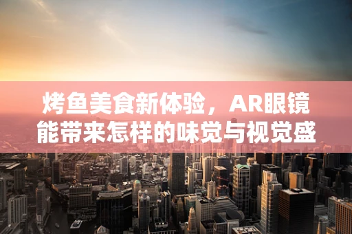 烤鱼美食新体验，AR眼镜能带来怎样的味觉与视觉盛宴？