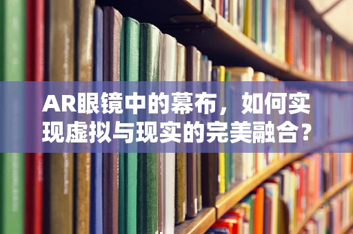 AR眼镜中的幕布，如何实现虚拟与现实的完美融合？