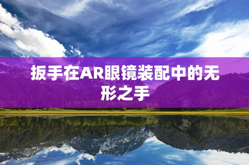 扳手在AR眼镜装配中的无形之手