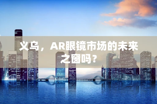 义乌，AR眼镜市场的未来之窗吗？