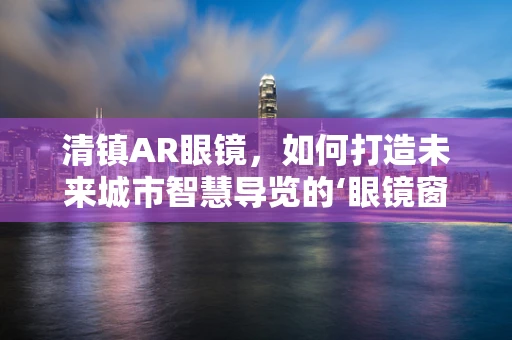 清镇AR眼镜，如何打造未来城市智慧导览的‘眼镜窗口’？