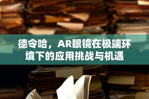 德令哈，AR眼镜在极端环境下的应用挑战与机遇