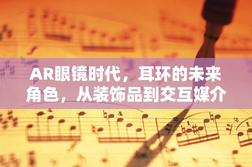 AR眼镜时代，耳环的未来角色，从装饰品到交互媒介的转变？