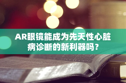 AR眼镜能成为先天性心脏病诊断的新利器吗？