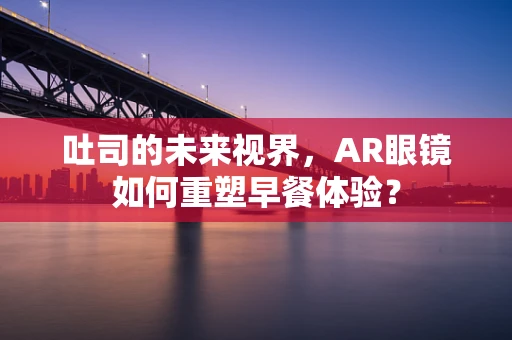 吐司的未来视界，AR眼镜如何重塑早餐体验？