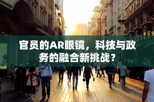 官员的AR眼镜，科技与政务的融合新挑战？