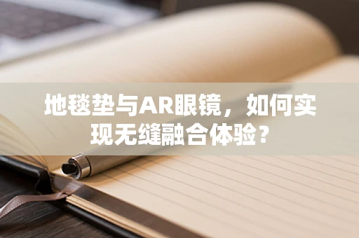 地毯垫与AR眼镜，如何实现无缝融合体验？