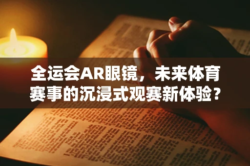 全运会AR眼镜，未来体育赛事的沉浸式观赛新体验？