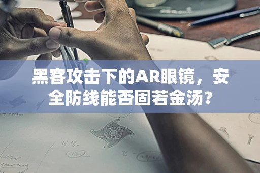 黑客攻击下的AR眼镜，安全防线能否固若金汤？