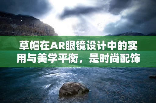草帽在AR眼镜设计中的实用与美学平衡，是时尚配饰还是功能辅助？