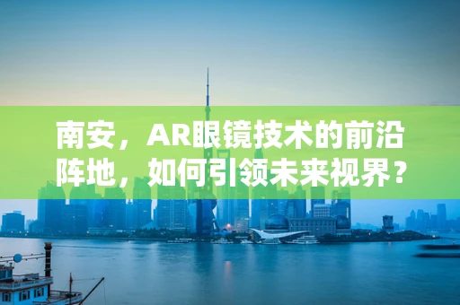 南安，AR眼镜技术的前沿阵地，如何引领未来视界？