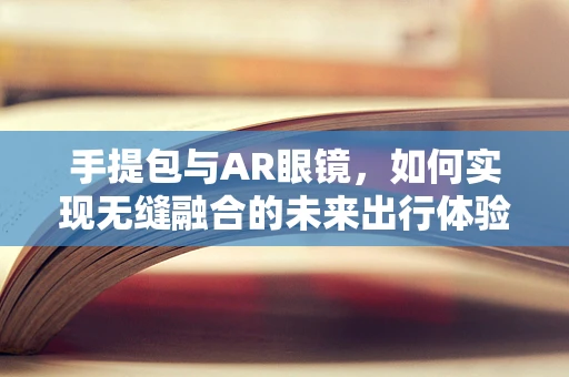 手提包与AR眼镜，如何实现无缝融合的未来出行体验？
