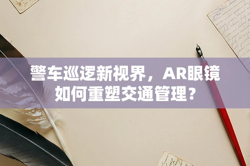 警车巡逻新视界，AR眼镜如何重塑交通管理？