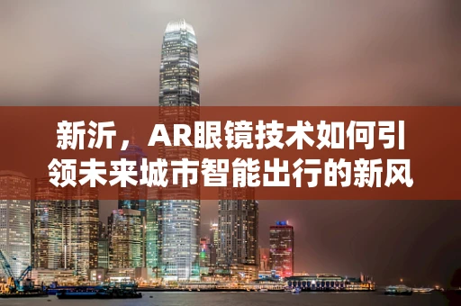 新沂，AR眼镜技术如何引领未来城市智能出行的新风尚？