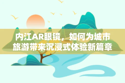 内江AR眼镜，如何为城市旅游带来沉浸式体验新篇章？